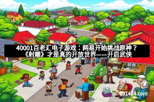 40001百老汇电子游戏：网易开始挑战原神？《射雕》才是真的开放世界——开启武侠新篇章